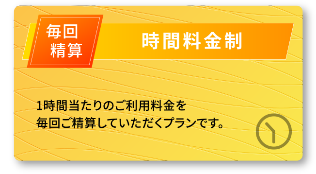 毎回清算 時間料金制 1時間当たりのご利用料金を毎回ご精算していただくプランです。
