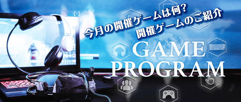今月の開催ゲームは何？開催ゲームのご紹介 GAME PROGRUM